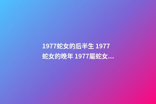 1977蛇女的后半生 1977蛇女的晚年 1977屬蛇女人晚年真的很慘嗎，1977年屬蛇的女人命運(yùn)如何？